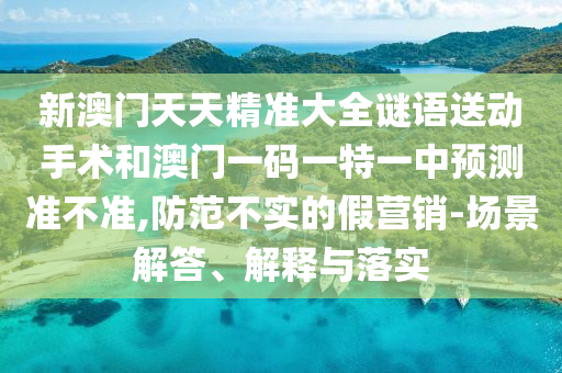 新澳門天天精準大全謎語送動手術和澳門一碼一特一中預測準不準,防范不實的假營銷-場景解答、解釋與落實
