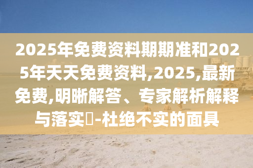 2025年免費(fèi)資料期期準(zhǔn)和2025年天天免費(fèi)資料,2025,最新免費(fèi),明晰解答、專家解析解釋與落實(shí)?-杜絕不實(shí)的面具