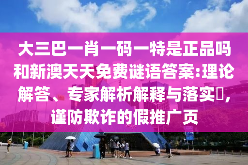 大三巴一肖一碼一特是正品嗎和新澳天天免費謎語答案:理論解答、專家解析解釋與落實?,謹(jǐn)防欺詐的假推廣頁