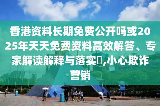 香港資料長期免費公開嗎或2025年天天免費資料高效解答、專家解讀解釋與落實?,小心欺詐營銷