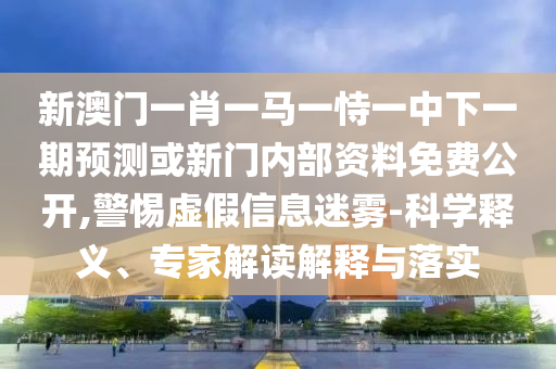 新澳門(mén)一肖一馬一恃一中下一期預(yù)測(cè)或新門(mén)內(nèi)部資料免費(fèi)公開(kāi),警惕虛假信息迷霧-科學(xué)釋義、專(zhuān)家解讀解釋與落實(shí)