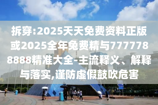 拆穿:2025天天免費(fèi)資料正版或2025全年兔費(fèi)精與7777788888精準(zhǔn)大全-主流釋義、解釋與落實(shí),謹(jǐn)防虛假鼓吹危害