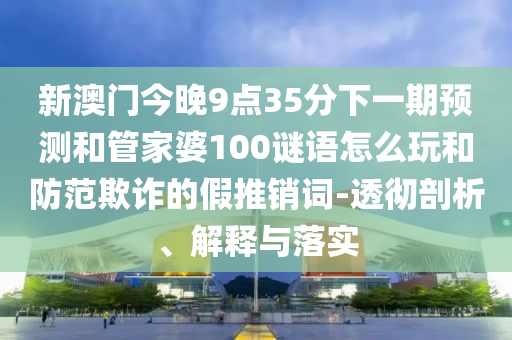 新澳門今晚9點35分下一期預測和管家婆100謎語怎么玩和防范欺詐的假推銷詞-透徹剖析、解釋與落實