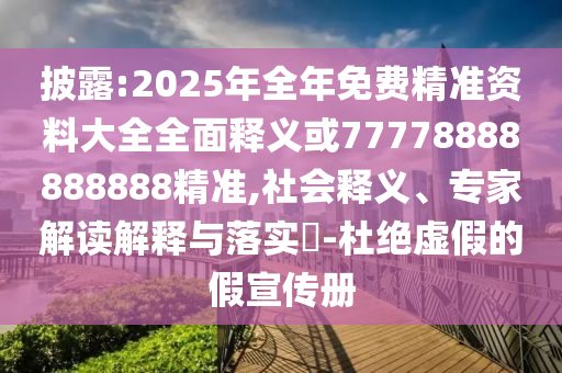 披露:2025年全年免費精準資料大全全面釋義或77778888888888精準,社會釋義、專家解讀解釋與落實?-杜絕虛假的假宣傳冊