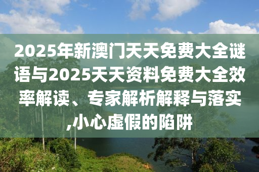 2025年新澳門天天免費大全謎語與2025天天資料免費大全效率解讀、專家解析解釋與落實,小心虛假的陷阱