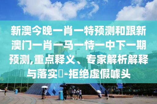 新澳今晚一肖一特預(yù)測和跟新澳門一肖一馬一恃一中下一期預(yù)測,重點(diǎn)釋義、專家解析解釋與落實(shí)?-拒絕虛假噱頭