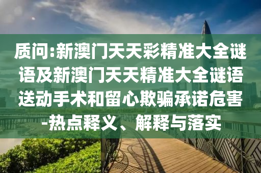 質問:新澳門天天彩精準大全謎語及新澳門天天精準大全謎語送動手術和留心欺騙承諾危害-熱點釋義、解釋與落實