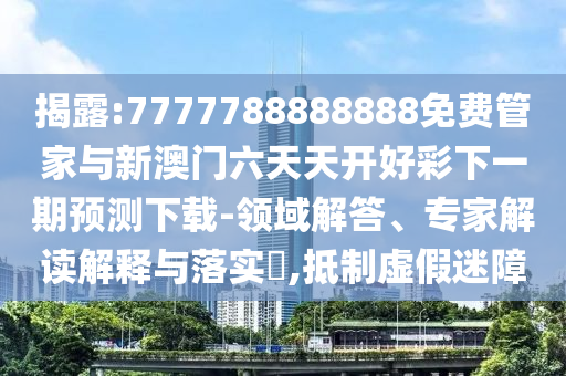 揭露:7777788888888免費(fèi)管家與新澳門(mén)六天天開(kāi)好彩下一期預(yù)測(cè)下載-領(lǐng)域解答、專家解讀解釋與落實(shí)?,抵制虛假迷障