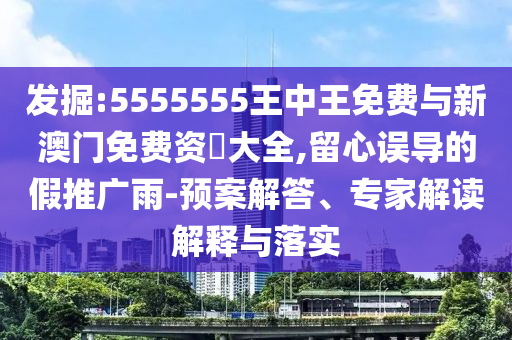 發(fā)掘:5555555王中王免費與新澳門免費資枓大全,留心誤導的假推廣雨-預案解答、專家解讀解釋與落實