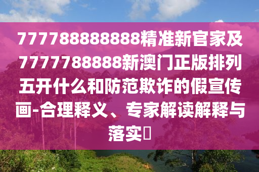777788888888精準新官家及7777788888新澳門正版排列五開什么和防范欺詐的假宣傳畫-合理釋義、專家解讀解釋與落實?