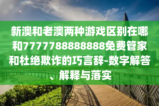 新澳和老澳兩種游戲區別在哪和7777788888888免費管家和杜絕欺詐的巧言辭-數字解答、解釋與落實