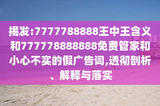 揭發:7777788888王中王含義和777778888888免費管家和小心不實的假廣告詞,透徹剖析、解釋與落實