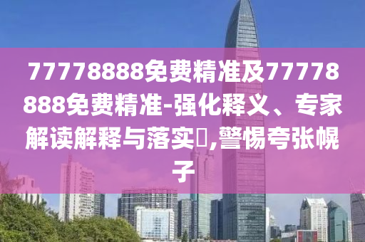 77778888免費精準及77778888免費精準-強化釋義、專家解讀解釋與落實?,警惕夸張幌子