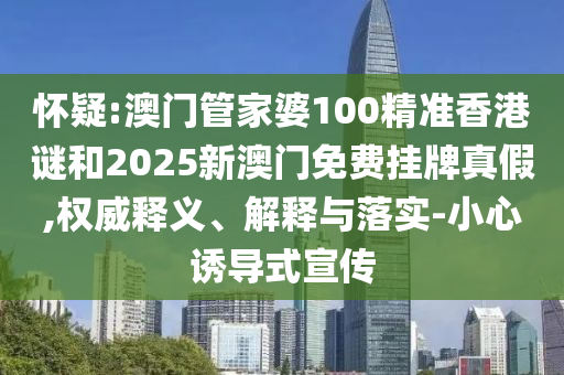 懷疑:澳門管家婆100精準香港謎和2025新澳門免費掛牌真假,權威釋義、解釋與落實-小心誘導式宣傳