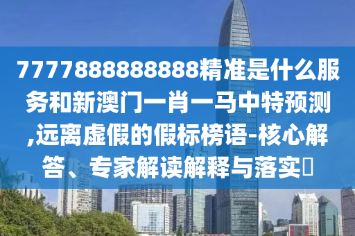 7777888888888精準是什么服務和新澳門一肖一馬中特預測,遠離虛假的假標榜語-核心解答、專家解讀解釋與落實?