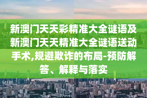 新澳門天天彩精準大全謎語及新澳門天天精準大全謎語送動手術,規避欺詐的布局-預防解答、解釋與落實