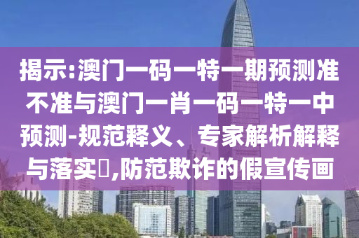 揭示:澳門一碼一特一期預測準不準與澳門一肖一碼一特一中預測-規范釋義、專家解析解釋與落實?,防范欺詐的假宣傳畫