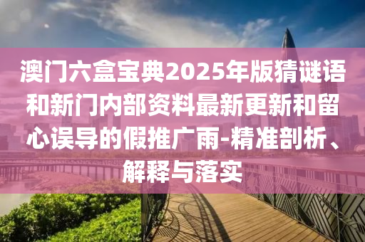 澳門六盒寶典2025年版猜謎語和新門內部資料最新更新和留心誤導的假推廣雨-精準剖析、解釋與落實
