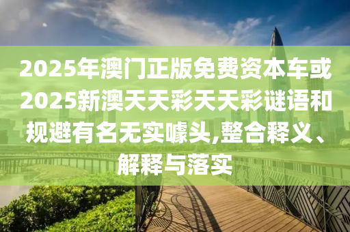 2025年澳門正版免費資本車或2025新澳天天彩天天彩謎語和規避有名無實噱頭,整合釋義、解釋與落實