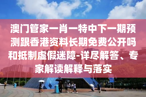 澳門管家一肖一特中下一期預測跟香港資料長期免費公開嗎和抵制虛假迷障-詳盡解答、專家解讀解釋與落實