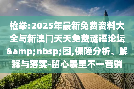 檢舉:2025年最新免費(fèi)資料大全與新澳門天天免費(fèi)謎語論壇 圖,保障分析、解釋與落實-留心表里不一營銷