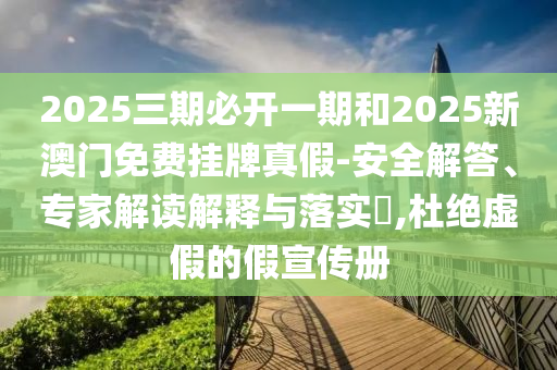 2025三期必開一期和2025新澳門免費掛牌真假-安全解答、專家解讀解釋與落實?,杜絕虛假的假宣傳冊