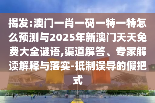 揭發(fā):澳門一肖一碼一特一特怎么預(yù)測與2025年新澳門天天免費大全謎語,渠道解答、專家解讀解釋與落實-抵制誤導(dǎo)的假把式