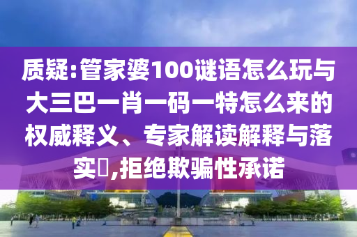 質疑:管家婆100謎語怎么玩與大三巴一肖一碼一特怎么來的權威釋義、專家解讀解釋與落實?,拒絕欺騙性承諾