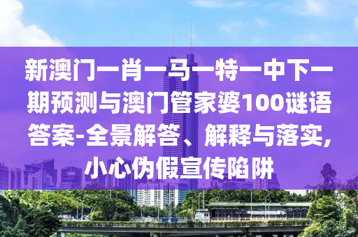 新澳門一肖一馬一特一中下一期預測與澳門管家婆100謎語答案-全景解答、解釋與落實,小心偽假宣傳陷阱