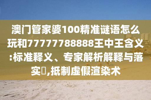 澳門管家婆100精準(zhǔn)謎語(yǔ)怎么玩和77777788888王中王含義:標(biāo)準(zhǔn)釋義、專家解析解釋與落實(shí)?,抵制虛假渲染術(shù)