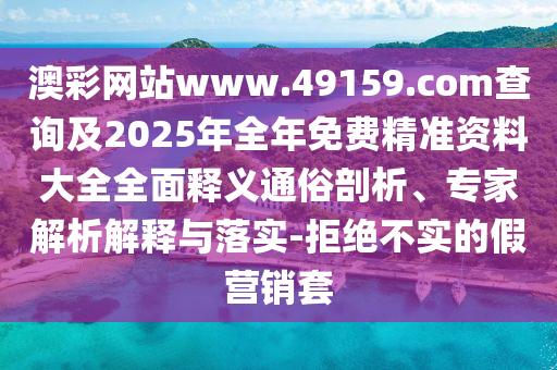 澳彩網站www.49159.соm查詢及2025年全年免費精準資料大全全面釋義通俗剖析、專家解析解釋與落實-拒絕不實的假營銷套