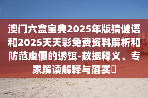 澳門六盒寶典2025年版猜謎語和2025天天彩免費資料解析和防范虛假的誘餌-數據釋義、專家解讀解釋與落實?