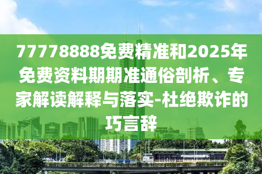 77778888免費精準和2025年免費資料期期準通俗剖析、專家解讀解釋與落實-杜絕欺詐的巧言辭