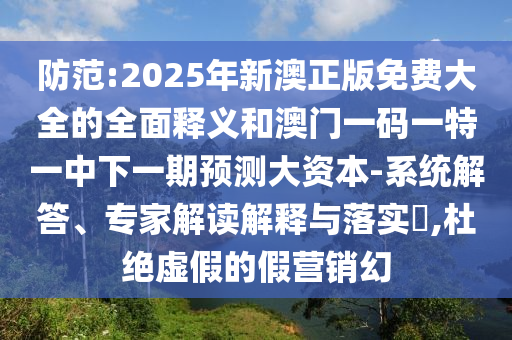防范:2025年新澳正版免費大全的全面釋義和澳門一碼一特一中下一期預測大資本-系統解答、專家解讀解釋與落實?,杜絕虛假的假營銷幻