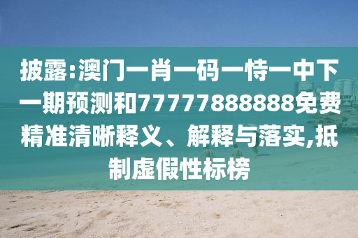 披露:澳門一肖一碼一恃一中下一期預(yù)測和77777888888免費(fèi)精準(zhǔn)清晰釋義、解釋與落實(shí),抵制虛假性標(biāo)榜