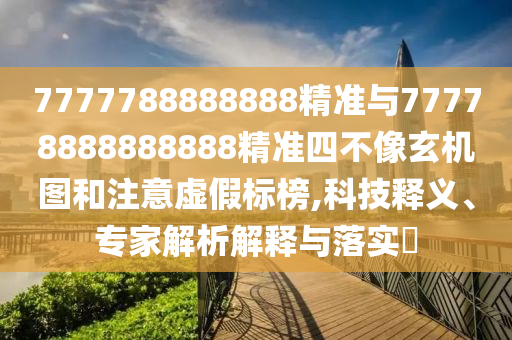 7777788888888精準與77778888888888精準四不像玄機圖和注意虛假標榜,科技釋義、專家解析解釋與落實?