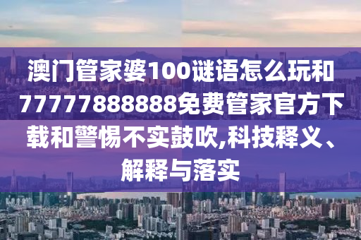澳門管家婆100謎語怎么玩和77777888888免費管家官方下載和警惕不實鼓吹,科技釋義、解釋與落實