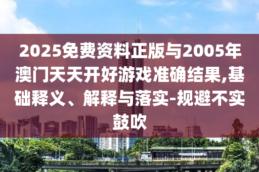 2025免費資料正版與2005年澳門天天開好游戲準確結果,基礎釋義、解釋與落實-規避不實鼓吹
