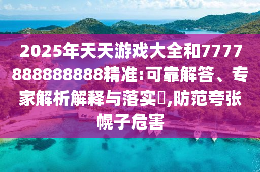 2025年天天游戲大全和7777888888888精準:可靠解答、專家解析解釋與落實?,防范夸張幌子危害