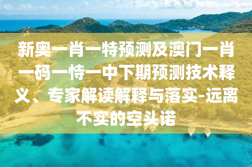 新奧一肖一特預測及澳門一肖一碼一恃一中下期預測技術釋義、專家解讀解釋與落實-遠離不實的空頭諾