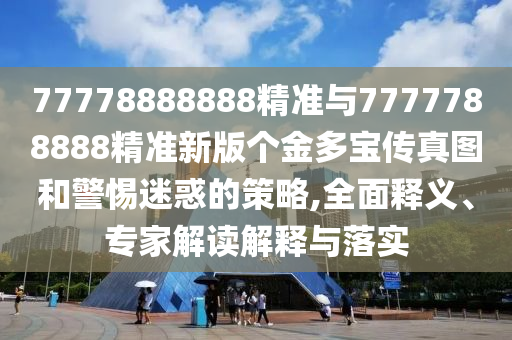 77778888888精準與7777788888精準新版個金多寶傳真圖和警惕迷惑的策略,全面釋義、專家解讀解釋與落實
