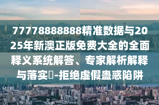 77778888888精準(zhǔn)數(shù)據(jù)與2025年新澳正版免費(fèi)大全的全面釋義系統(tǒng)解答、專家解析解釋與落實(shí)?-拒絕虛假蠱惑陷阱
