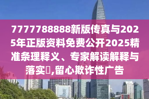 7777788888新版?zhèn)髡媾c2025年正版資料免費(fèi)公開2025精準(zhǔn)條理釋義、專家解讀解釋與落實(shí)?,留心欺詐性廣告