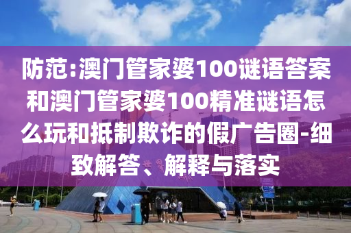 防范:澳門管家婆100謎語答案和澳門管家婆100精準(zhǔn)謎語怎么玩和抵制欺詐的假廣告圈-細(xì)致解答、解釋與落實(shí)
