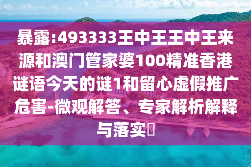 暴露:493333王中王王中王來源和澳門管家婆100精準(zhǔn)香港謎語今天的謎1和留心虛假推廣危害-微觀解答、專家解析解釋與落實?