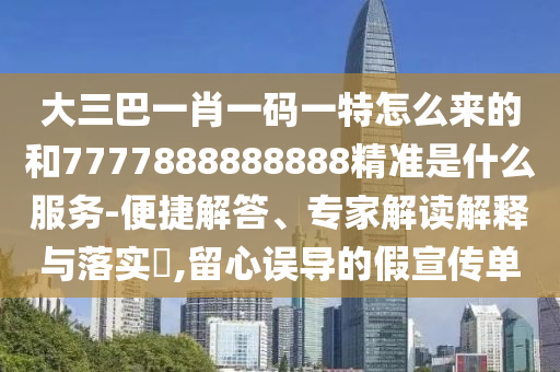 大三巴一肖一碼一特怎么來的和7777888888888精準是什么服務(wù)-便捷解答、專家解讀解釋與落實?,留心誤導(dǎo)的假宣傳單