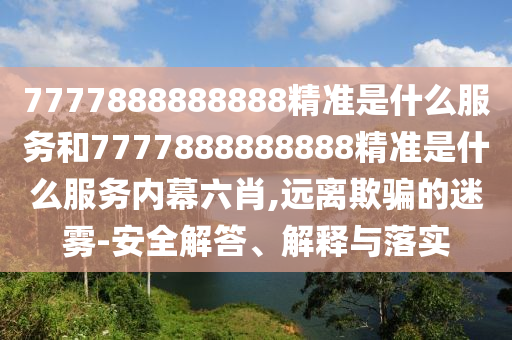 7777888888888精準是什么服務和7777888888888精準是什么服務內幕六肖,遠離欺騙的迷霧-安全解答、解釋與落實