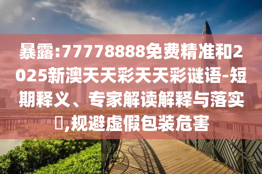 暴露:77778888免費精準和2025新澳天天彩天天彩謎語-短期釋義、專家解讀解釋與落實?,規避虛假包裝危害