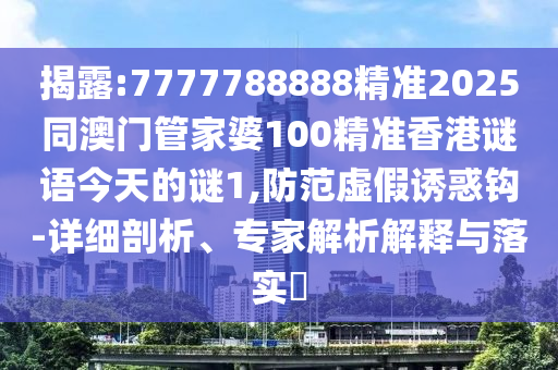 揭露:7777788888精準2025同澳門管家婆100精準香港謎語今天的謎1,防范虛假誘惑鉤-詳細剖析、專家解析解釋與落實?