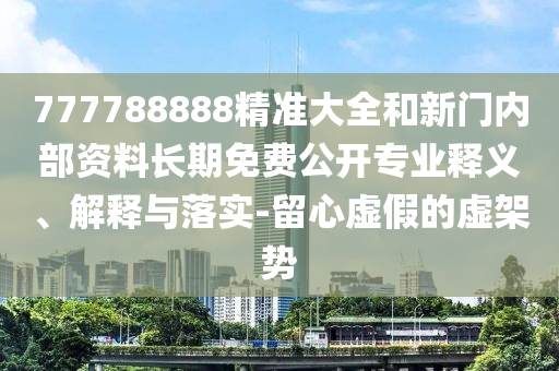 777788888精準(zhǔn)大全和新門內(nèi)部資料長(zhǎng)期免費(fèi)公開專業(yè)釋義、解釋與落實(shí)-留心虛假的虛架勢(shì)